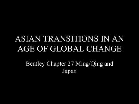 ASIAN TRANSITIONS IN AN AGE OF GLOBAL CHANGE Bentley Chapter 27 Ming/Qing and Japan.
