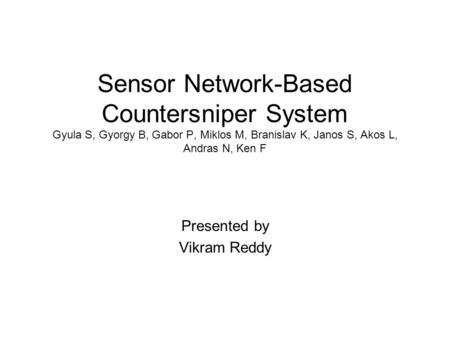 Sensor Network-Based Countersniper System Gyula S, Gyorgy B, Gabor P, Miklos M, Branislav K, Janos S, Akos L, Andras N, Ken F Presented by Vikram Reddy.