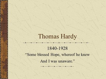 Thomas Hardy 1840-1928 “Some blessed Hope, whereof he knew And I was unaware.”