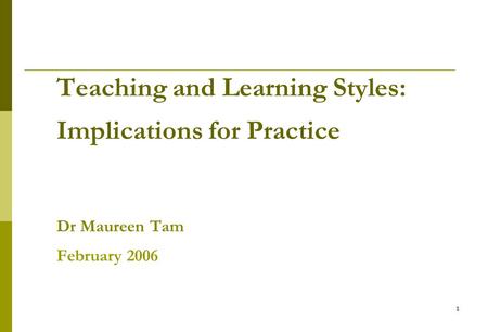 1 Teaching and Learning Styles: Implications for Practice Dr Maureen Tam February 2006.