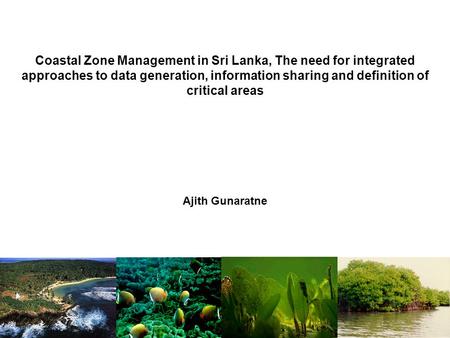 Coastal Zone Management in Sri Lanka, The need for integrated approaches to data generation, information sharing and definition of critical areas Ajith.