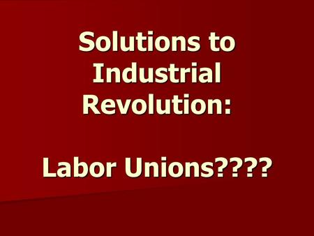 Solutions to Industrial Revolution: Labor Unions????
