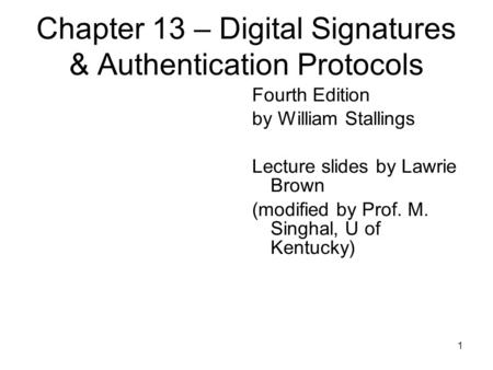 1 Chapter 13 – Digital Signatures & Authentication Protocols Fourth Edition by William Stallings Lecture slides by Lawrie Brown (modified by Prof. M. Singhal,