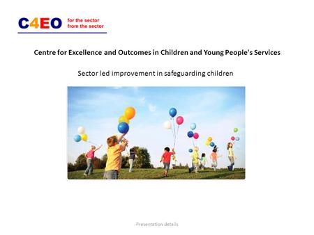 Centre for Excellence and Outcomes in Children and Young People's Services Sector led improvement in safeguarding children Presentation details.
