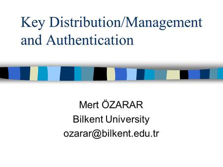 Key Distribution/Management and Authentication Mert ÖZARAR Bilkent University