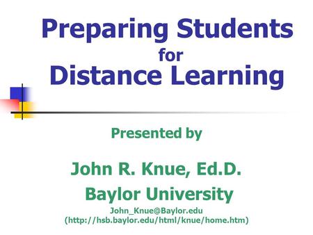 Preparing Students for Distance Learning Presented by John R. Knue, Ed.D. Baylor University (http://hsb.baylor.edu/html/knue/home.htm)