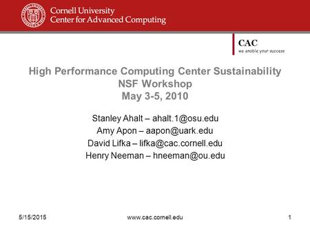 CAC we enable your success 5/15/2015www.cac.cornell.edu1 High Performance Computing Center Sustainability NSF Workshop May 3-5, 2010 Stanley Ahalt –