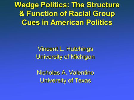 Vincent L. Hutchings University of Michigan Nicholas A. Valentino University of Texas Wedge Politics: The Structure & Function of Racial Group Cues in.