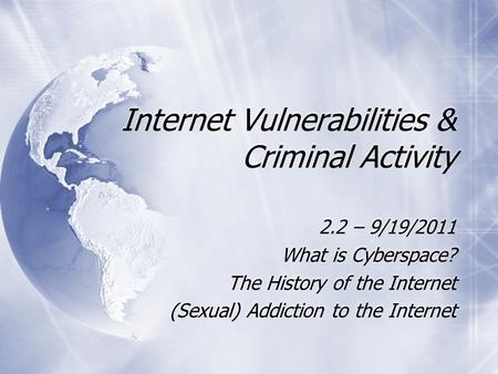 Internet Vulnerabilities & Criminal Activity 2.2 – 9/19/2011 What is Cyberspace? The History of the Internet (Sexual) Addiction to the Internet 2.2 – 9/19/2011.