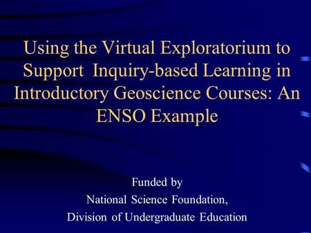 Using the Virtual Exploratorium to Support Inquiry-based Learning in Introductory Geoscience Courses: An ENSO Example Funded by National Science Foundation,