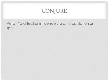 CONJURE Verb - To affect or influence via an incantation or spell.