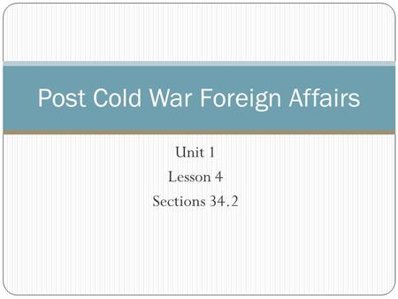 Unit 1 Lesson 4 Sections 34.2 Post Cold War Foreign Affairs.