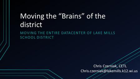 Moving the “Brains” of the district MOVING THE ENTIRE DATACENTER OF LAKE MILLS SCHOOL DISTRICT Chris Czerniak, CETL