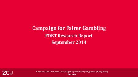 London | San Francisco | Los Angeles | New York | Singapore | Hong Kong 2cv.com Campaign for Fairer Gambling FOBT Research Report September 2014.