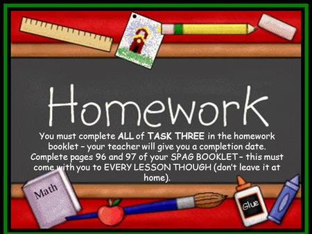 You must complete ALL of TASK THREE in the homework booklet – your teacher will give you a completion date. Complete pages 96 and 97 of your SPAG BOOKLET.
