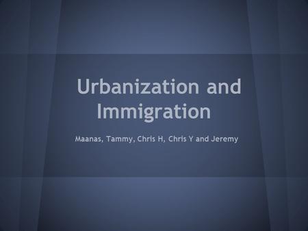 Urbanization and Immigration Maanas, Tammy, Chris H, Chris Y and Jeremy.