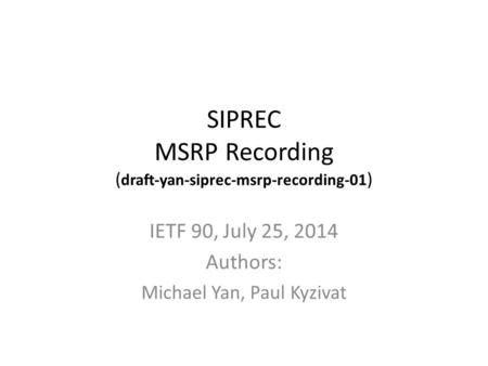 SIPREC MSRP Recording ( draft-yan-siprec-msrp-recording-01 ) IETF 90, July 25, 2014 Authors: Michael Yan, Paul Kyzivat.