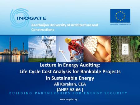 BUILDING PARTNERSHIPS FOR ENERGY SECURITY www.inogate.org Lecture in Energy Auditing: Life Cycle Cost Analysis for Bankable Projects in Sustainable Energy.