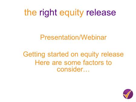 The right equity release Presentation/Webinar Getting started on equity release Here are some factors to consider…