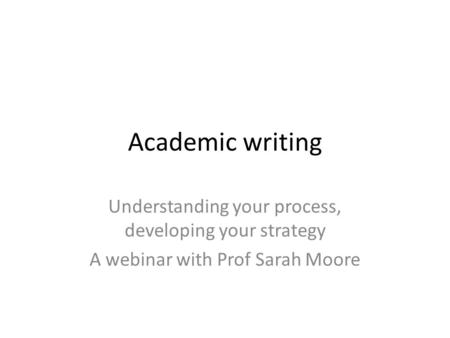 Academic writing Understanding your process, developing your strategy A webinar with Prof Sarah Moore.