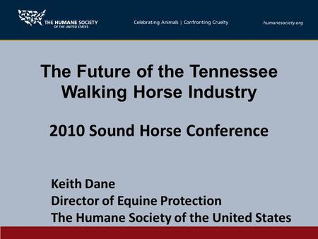The Future of the Tennessee Walking Horse Industry 2010 Sound Horse Conference Keith Dane Director of Equine Protection The Humane Society of the United.