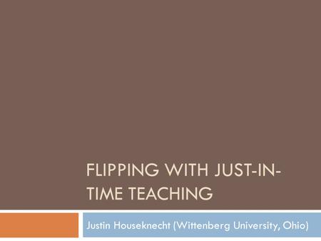 FLIPPING WITH JUST-IN- TIME TEACHING Justin Houseknecht (Wittenberg University, Ohio)