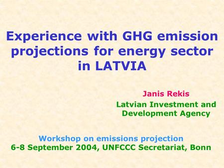 Experience with GHG emission projections for energy sector in LATVIA Workshop on emissions projection 6-8 September 2004, UNFCCC Secretariat, Bonn Janis.