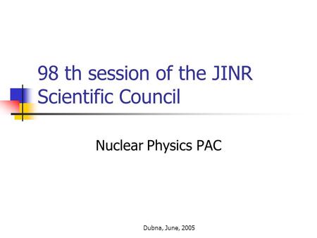 Dubna, June, 2005 98 th session of the JINR Scientific Council Nuclear Physics PAC.