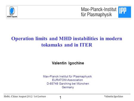 Hefei, China/ August 2012 / 1st LectureValentin Igochine 1 Operation limits and MHD instabilities in modern tokamaks and in ITER Valentin Igochine Max-Planck.