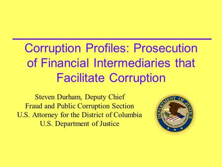 Corruption Profiles: Prosecution of Financial Intermediaries that Facilitate Corruption Steven Durham, Deputy Chief Fraud and Public Corruption Section.