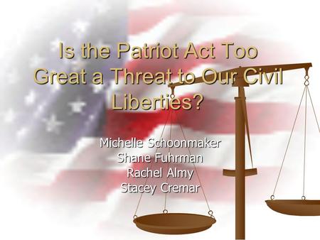 Is the Patriot Act Too Great a Threat to Our Civil Liberties? Michelle Schoonmaker Shane Fuhrman Rachel Almy Stacey Cremar.