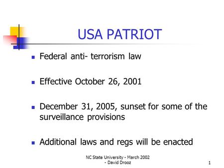 NC State University - March 2002 - David Drooz1 USA PATRIOT Federal anti- terrorism law Effective October 26, 2001 December 31, 2005, sunset for some of.