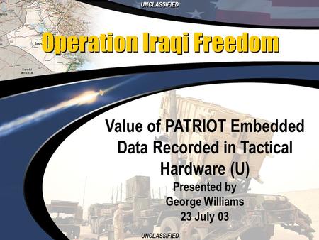 UNCLASSIFIED 1 Value of PATRIOT Embedded Data Recorded in Tactical Hardware (U) Presented by George Williams 23 July 03 Operation Iraqi Freedom.
