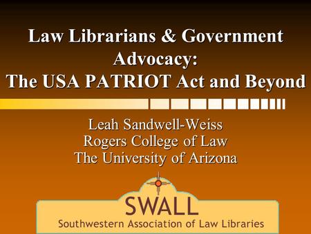 Law Librarians & Government Advocacy: The USA PATRIOT Act and Beyond Leah Sandwell-Weiss Rogers College of Law The University of Arizona.