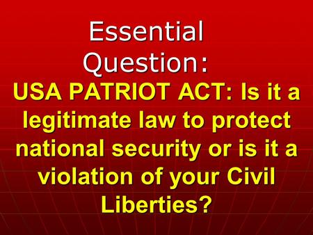 USA PATRIOT ACT: Is it a legitimate law to protect national security or is it a violation of your Civil Liberties? Essential Question: