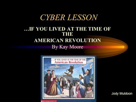 CYBER LESSON …IF YOU LIVED AT THE TIME OF THE AMERICAN REVOLUTION By Kay Moore Jody Muldoon.