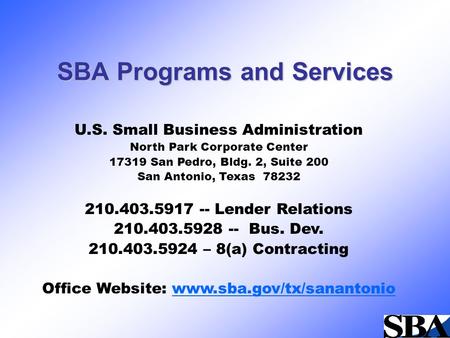 SBA Programs and Services U.S. Small Business Administration North Park Corporate Center 17319 San Pedro, Bldg. 2, Suite 200 San Antonio, Texas 78232 210.403.5917.