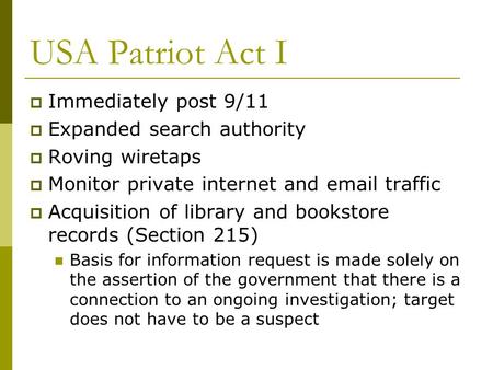 USA Patriot Act I  Immediately post 9/11  Expanded search authority  Roving wiretaps  Monitor private internet and email traffic  Acquisition of library.