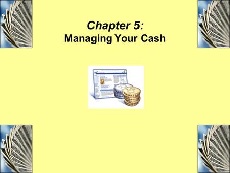 Chapter 5: Managing Your Cash. Objectives Explain the importance of effective cash management and list the four tools of cash management. Compare and.