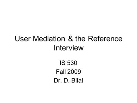 User Mediation & the Reference Interview IS 530 Fall 2009 Dr. D. Bilal.