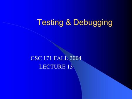 Testing & Debugging CSC 171 FALL 2004 LECTURE 13.