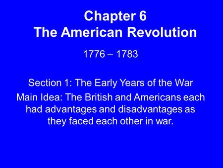 Chapter 6 The American Revolution 1776 – 1783 Section 1: The Early Years of the War Main Idea: The British and Americans each had advantages and disadvantages.