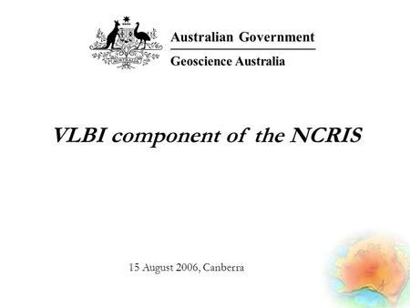 VLBI component of the NCRIS Australian Government Geoscience Australia 15 August 2006, Canberra.