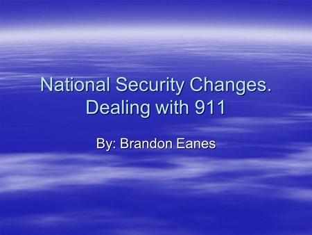 National Security Changes. Dealing with 911 By: Brandon Eanes.