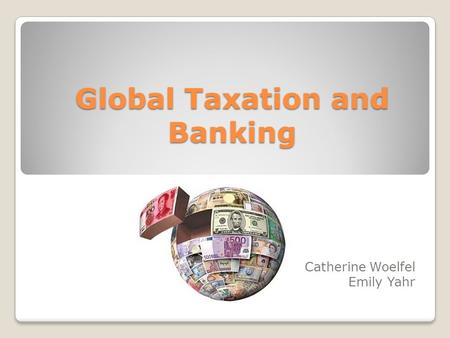 Global Taxation and Banking Catherine Woelfel Emily Yahr.