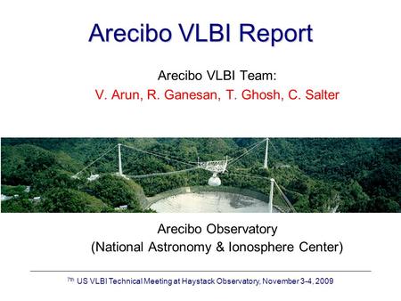 7th US VLBI Technical Meeting at Haystack Observatory, November 3-4, 2009 Arecibo VLBI Report Arecibo VLBI Team: V. Arun, R. Ganesan, T. Ghosh, C. Salter.