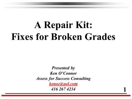 A Repair Kit: Fixes for Broken Grades Presented by Ken O’Connor Assess for Success Consulting 416 267 4234 1.