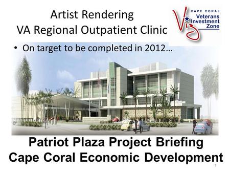 Artist Rendering VA Regional Outpatient Clinic On target to be completed in 2012… 1 Patriot Plaza Project Briefing Cape Coral Economic Development.