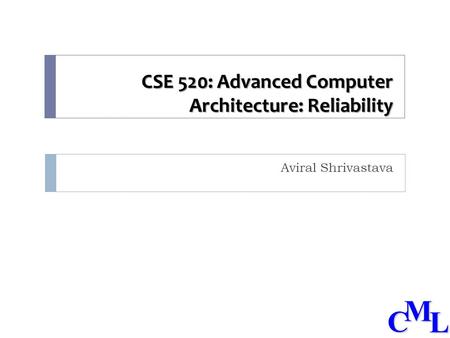 CML CSE 520: Advanced Computer Architecture: Reliability Aviral Shrivastava.