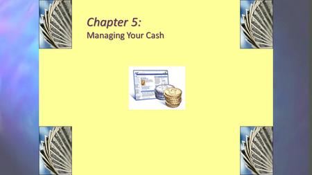 Chapter 5: Managing Your Cash. Objectives Explain the importance of effective cash management and list the four tools of cash management. Compare and.